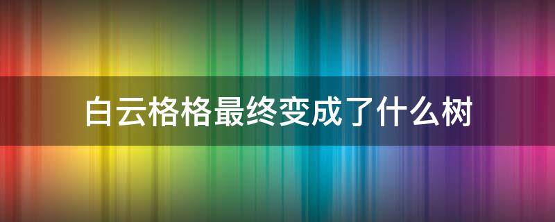 白云格格最终变成了什么树 白云格格的主要内容
