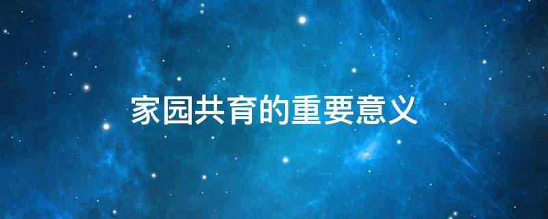 家园共育的重要意义（幼儿园家园共育的重要意义）
