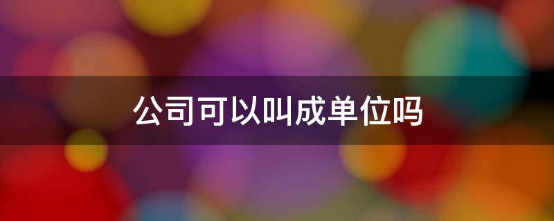 公司可以叫成单位吗 公司可以叫成单位吗怎么叫