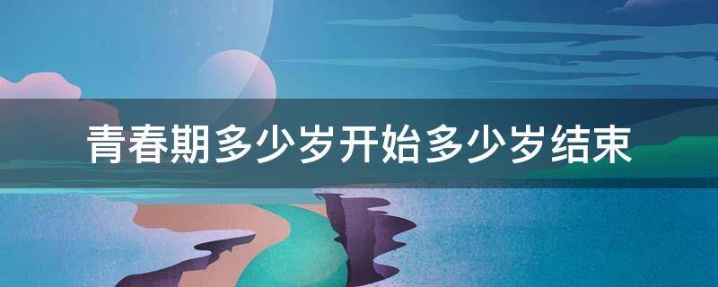 青春期多少岁开始多少岁结束 青春期是多大开始