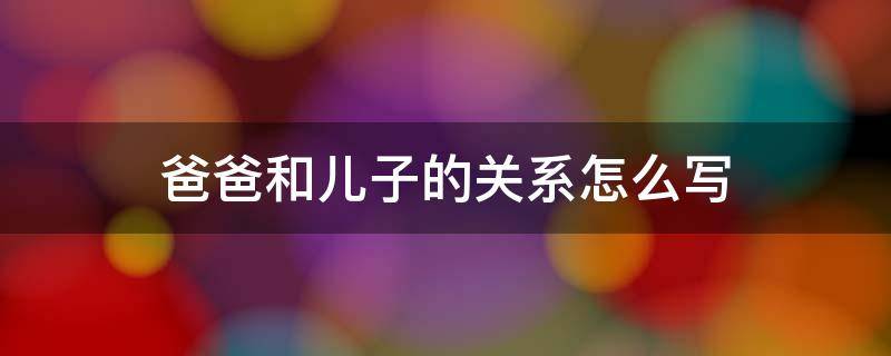 爸爸和儿子的关系怎么写（爷爷和孙子的关系怎么写）