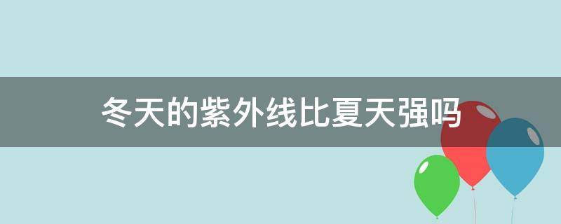 冬天的紫外线比夏天强吗 冬天的紫外线比夏天强吗知乎