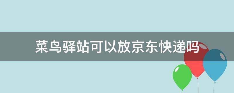 菜鸟驿站可以放京东快递吗（菜鸟驿站可以寄京东吗）