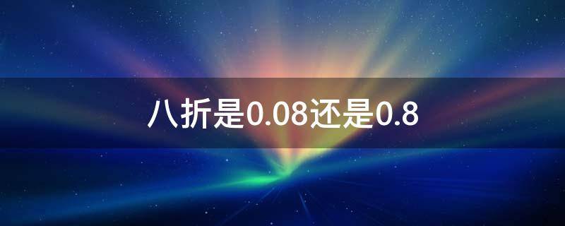 八折是0.08还是0.8（八折是乘以0.8吗）
