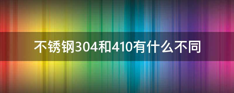 不锈钢304和410有什么不同（304不锈钢跟410不锈钢）