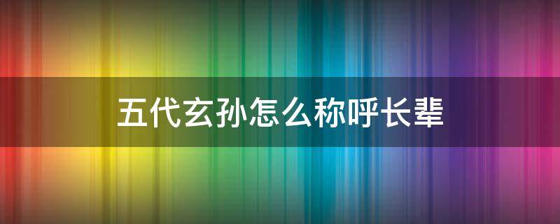 五代玄孙怎么称呼长辈（第五代孙子怎么称呼长辈）