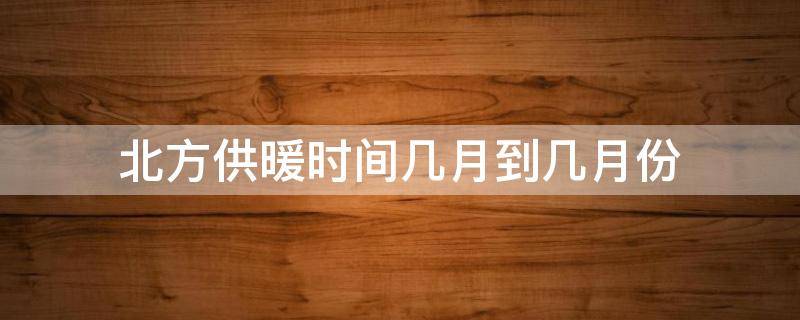 北方供暖时间几月到几月份（北方供暖时间几月到几月份河北）