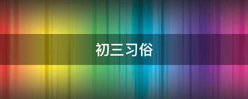 初三习俗 初三风俗禁忌