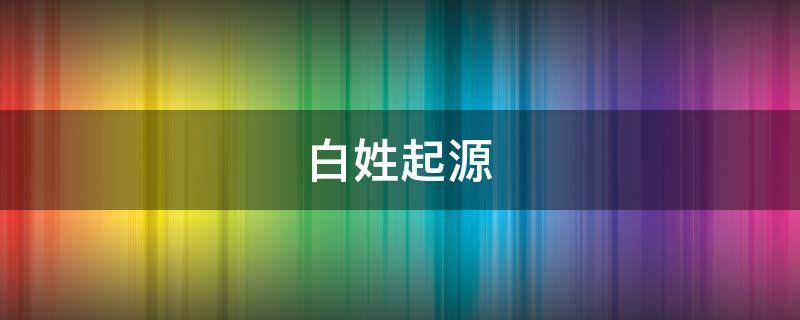 白姓起源 白姓起源于哪里