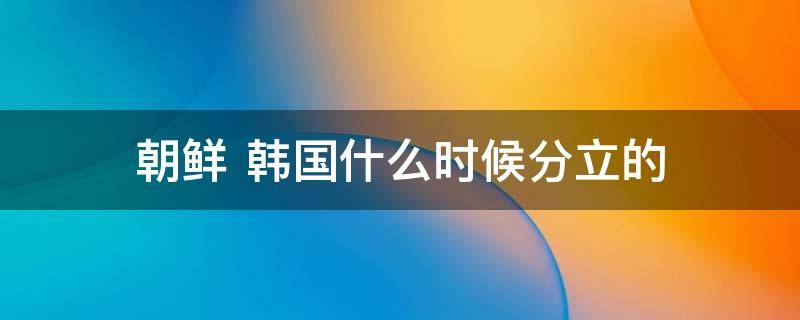 朝鲜 韩国什么时候分立的