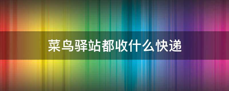 菜鸟驿站都收什么快递 快递一百网站